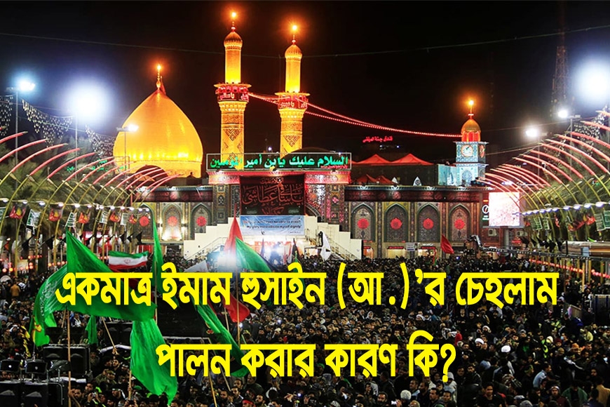 একমাত্র ইমাম হুসাইন (আ.)’র চেহলাম পালন করার কারণ কি?